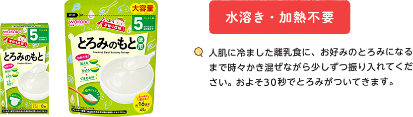 水溶き・加熱不要　人肌に冷ました離乳食に、お好みのとろみになるまで時々かき混ぜながら少しずつ振り入れてください。およそ30秒(miǎo)でとろみがついてきます。