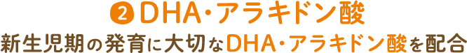 2 DHA・アラキドン酸 新(xīn)生児期の発育に大切なDHA・アラキドン酸を配合