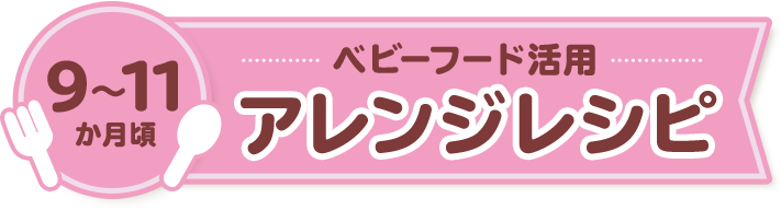 9-11ヵ月頃 ベビーフード活用(yòng)アレンジレシピ