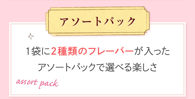 アソートパック 1袋に2種類のフレーバーが入ったアソートパックで選べる楽しさ