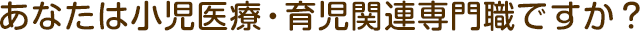 あなたは小(xiǎo)児医療・育児関連専門職ですか？
